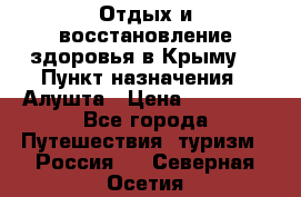 Отдых и восстановление здоровья в Крыму. › Пункт назначения ­ Алушта › Цена ­ 10 000 - Все города Путешествия, туризм » Россия   . Северная Осетия